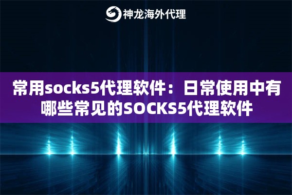 常用socks5代理软件：日常使用中有哪些常见的SOCKS5代理软件