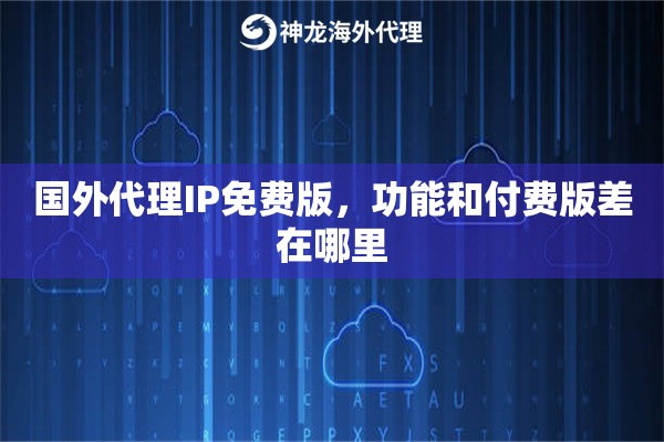 国外代理IP免费版，功能和付费版差在哪里