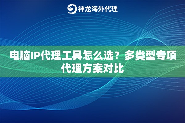 电脑IP代理工具怎么选？多类型专项代理方案对比