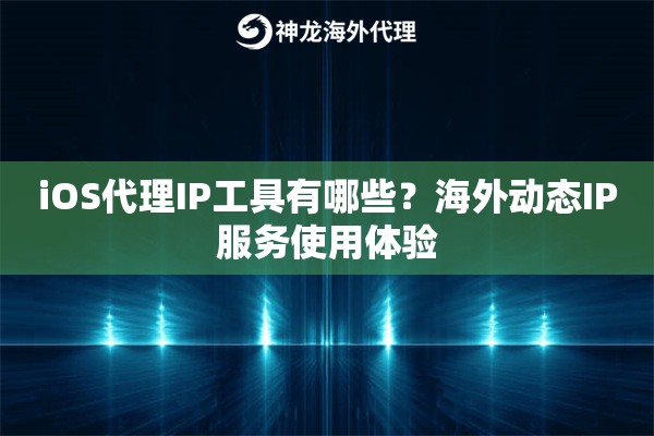 iOS代理IP工具有哪些？海外动态IP服务使用体验
