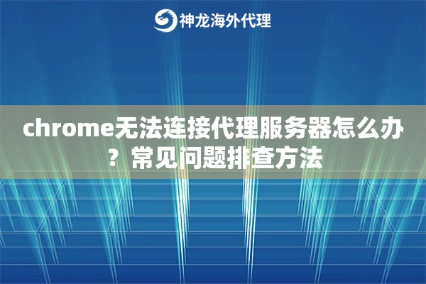 chrome无法连接代理服务器怎么办？常见问题排查方法