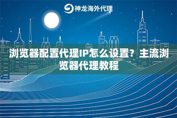 浏览器配置代理IP怎么设置？主流浏览器代理教程