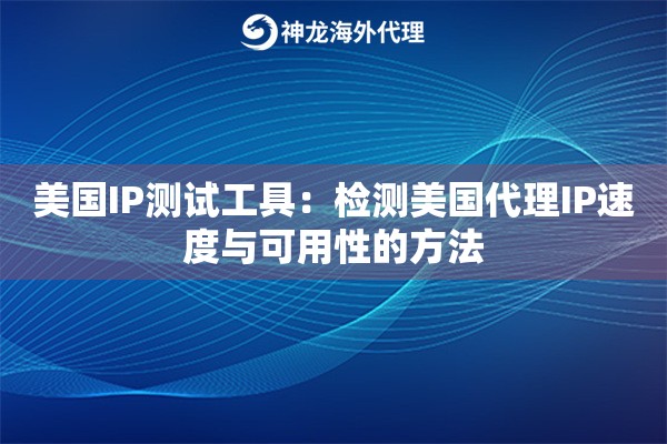 美国IP测试工具：检测美国代理IP速度与可用性的方法