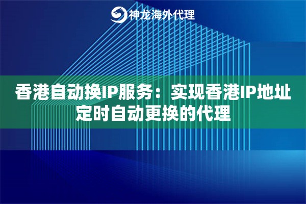 香港自动换IP服务：实现香港IP地址定时自动更换的代理