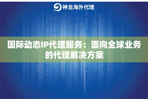 国际动态IP代理服务：面向全球业务的代理解决方案