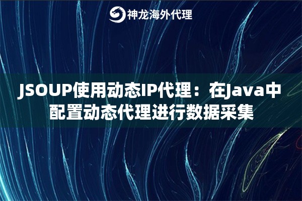 JSOUP使用动态IP代理：在Java中配置动态代理进行数据采集