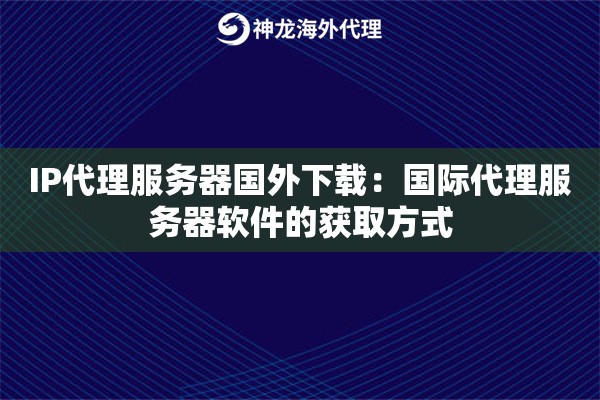 IP代理服务器国外下载：国际代理服务器软件的获取方式