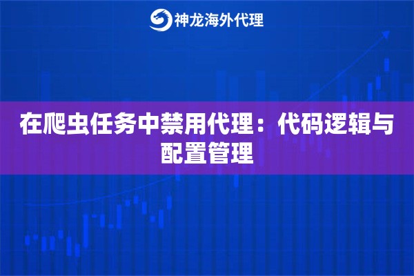 在爬虫任务中禁用代理：代码逻辑与配置管理
