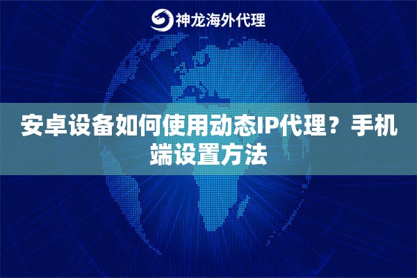 安卓设备如何使用动态IP代理？手机端设置方法
