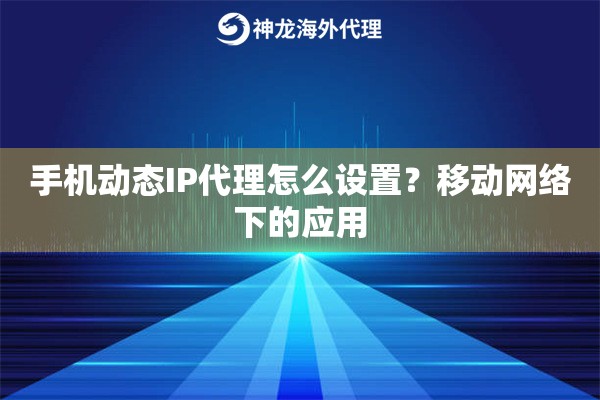 手机动态IP代理怎么设置？移动网络下的应用