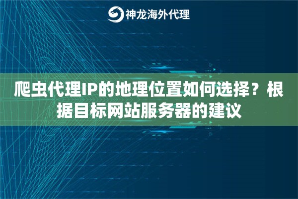 爬虫代理IP的地理位置如何选择？根据目标网站服务器的建议