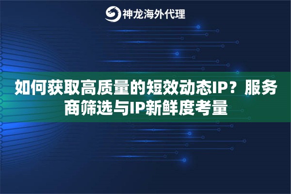 如何获取高质量的短效动态IP？服务商筛选与IP新鲜度考量