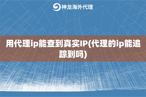 用代理ip能查到真实IP(代理的ip能追踪到吗)