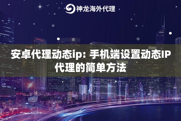 安卓代理动态ip: 手机端设置动态IP代理的简单方法