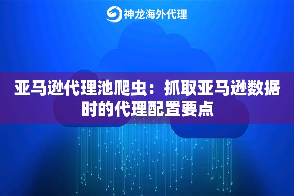亚马逊代理池爬虫:抓取亚马逊数据时的代理配置要点 亚马逊代理池爬虫:抓取亚马逊数据时的代理配置要点