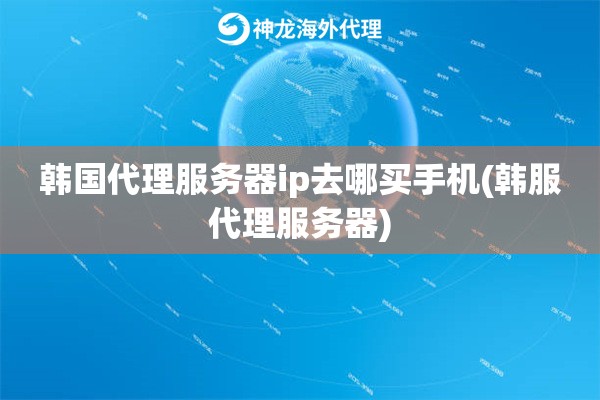 韩国代理服务器ip去哪买手机(韩服代理服务器)