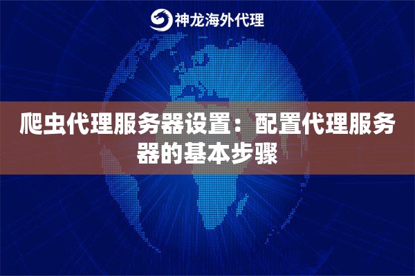 爬虫代理服务器设置:配置代理服务器的基本步骤 爬虫代理服务器设置:配置代理服务器的基本步骤