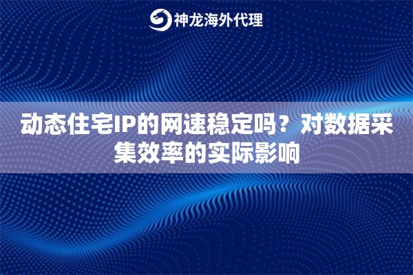 动态住宅IP的网速稳定吗？对数据采集效率的实际影响