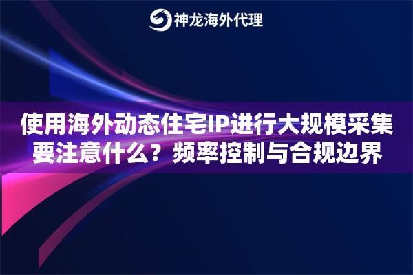 使用海外动态住宅IP进行大规模采集要注意什么？频率控制与合规边界