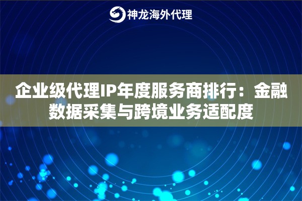 企业级代理IP年度服务商排行：金融数据采集与跨境业务适配度