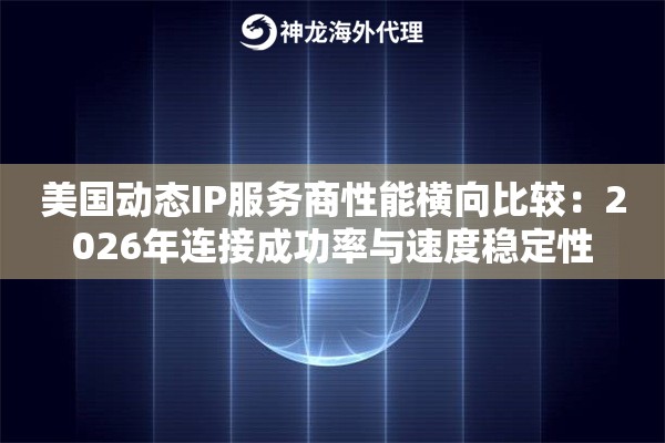 美国动态IP服务商性能横向比较：2026年连接成功率与速度稳定性