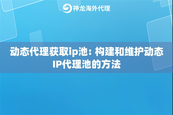 动态代理获取ip池: 构建和维护动态IP代理池的方法