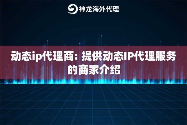 动态ip代理商: 提供动态IP代理服务的商家介绍 动态ip代理商: 提供动态IP代理服务的商家介绍