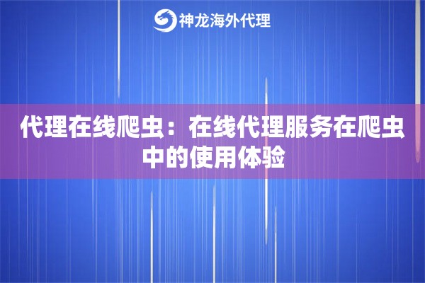 代理在线爬虫:在线代理服务在爬虫中的使用体验 代理在线爬虫:在线代理服务在爬虫中的使用体验