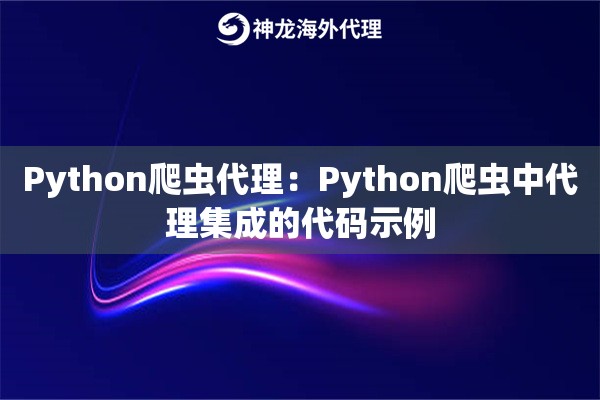 Python爬虫代理:Python爬虫中代理集成的代码示例 Python爬虫代理:Python爬虫中代理集成的代码示例