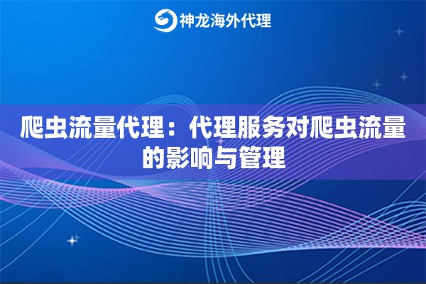 爬虫流量代理:代理服务对爬虫流量的影响与管理 爬虫流量代理:代理服务对爬虫流量的影响与管理