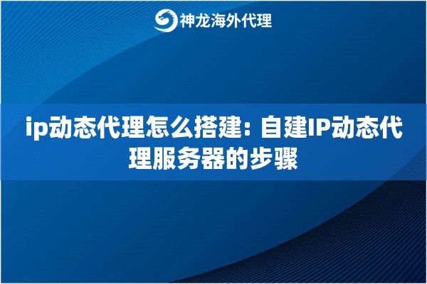 ip动态代理怎么搭建: 自建IP动态代理服务器的步骤 ip动态代理怎么搭建: 自建IP动态代理服务器的步骤