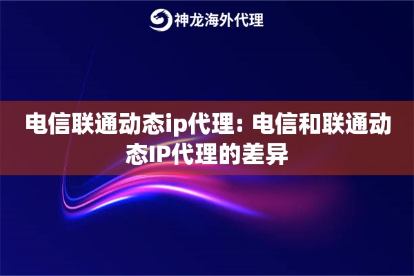 电信联通动态ip代理: 电信和联通动态IP代理的差异