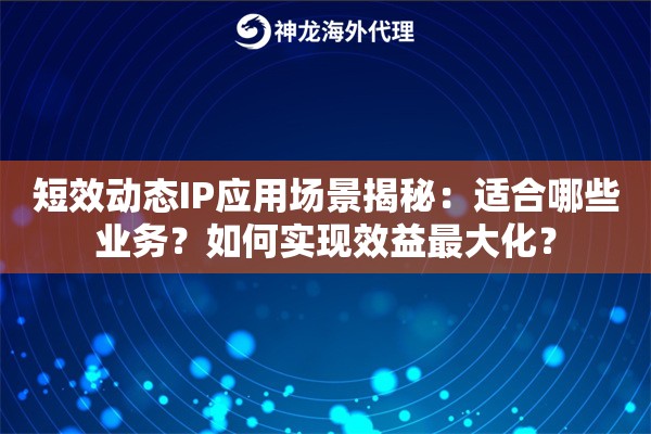 短效动态IP应用场景揭秘:适合哪些业务?如何实现效益最大化? 短效动态IP应用场景揭秘:适合哪些业务?如何实现效益最大化?