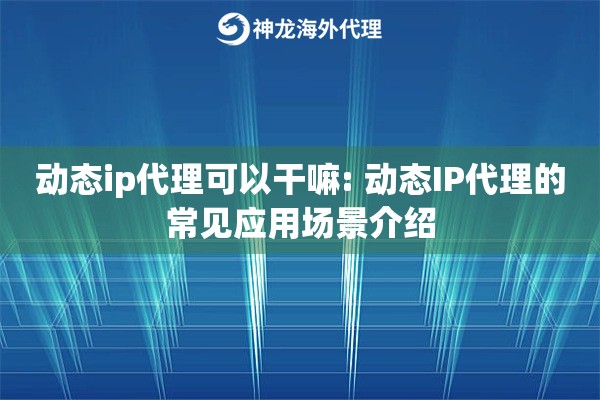 动态ip代理可以干嘛: 动态IP代理的常见应用场景介绍 动态ip代理可以干嘛: 动态IP代理的常见应用场景介绍