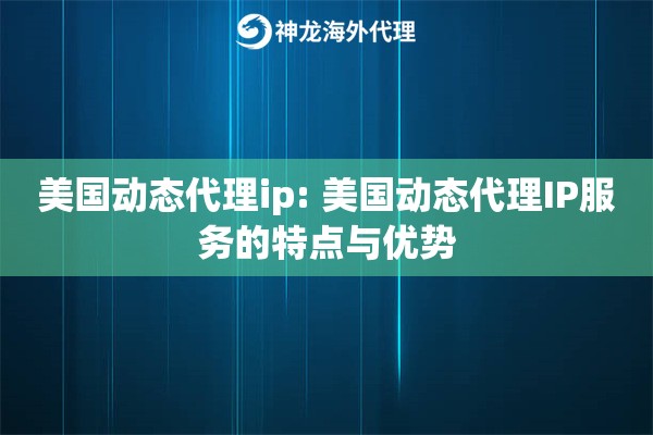 美国动态代理ip: 美国动态代理IP服务的特点与优势 美国动态代理ip: 美国动态代理IP服务的特点与优势