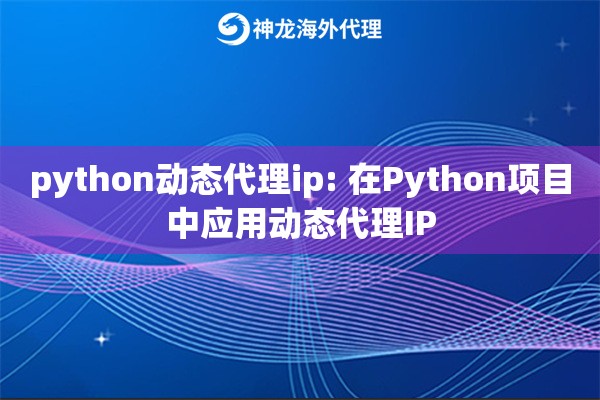 python动态代理ip: 在Python项目中应用动态代理IP