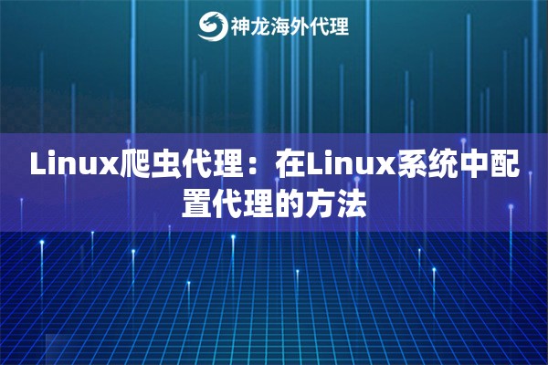 Linux爬虫代理:在Linux系统中配置代理的方法 Linux爬虫代理:在Linux系统中配置代理的方法