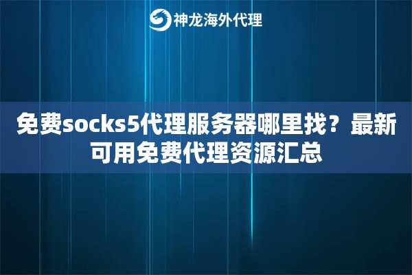 免费socks5代理服务器哪里找?最新可用免费代理资源汇总 免费socks5代理服务器哪里找?最新可用免费代理资源汇总