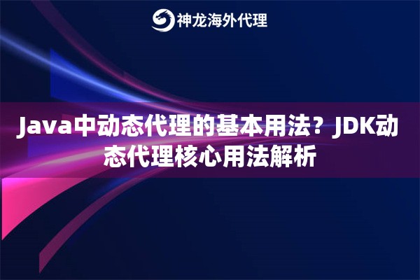 Java中动态代理的基本用法?JDK动态代理核心用法解析 Java中动态代理的基本用法?JDK动态代理核心用法解析