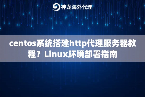 centos系统搭建http代理服务器教程?Linux环境部署指南 centos系统搭建http代理服务器教程?Linux环境部署指南