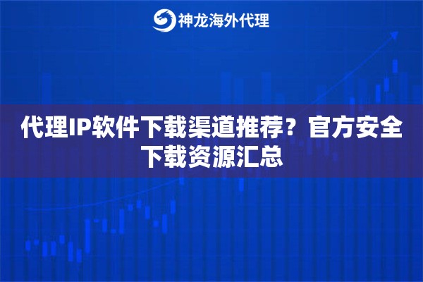 代理IP软件下载渠道推荐？官方安全下载资源汇总