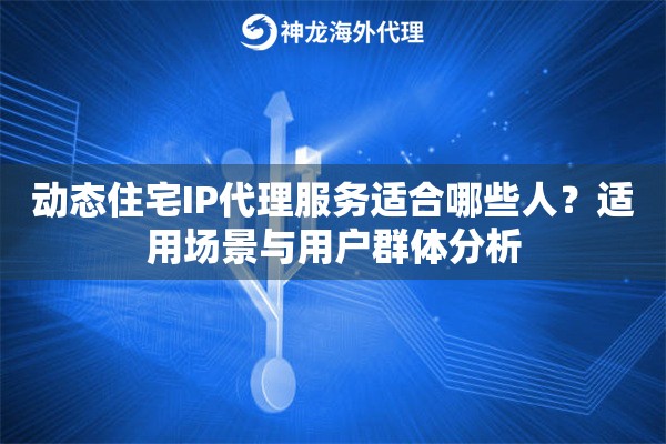 动态住宅IP代理服务适合哪些人?适用场景与用户群体分析 动态住宅IP代理服务适合哪些人?适用场景与用户群体分析