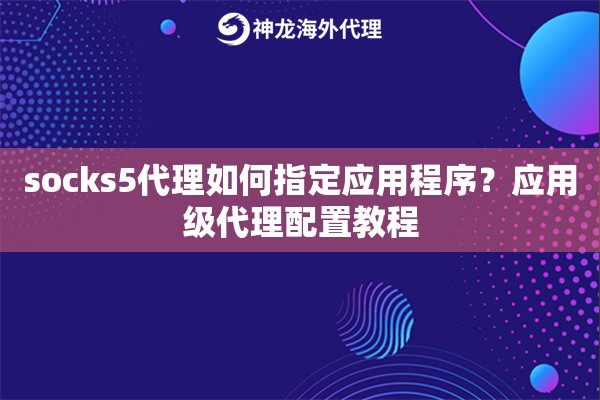 socks5代理如何指定应用程序？应用级代理配置教程