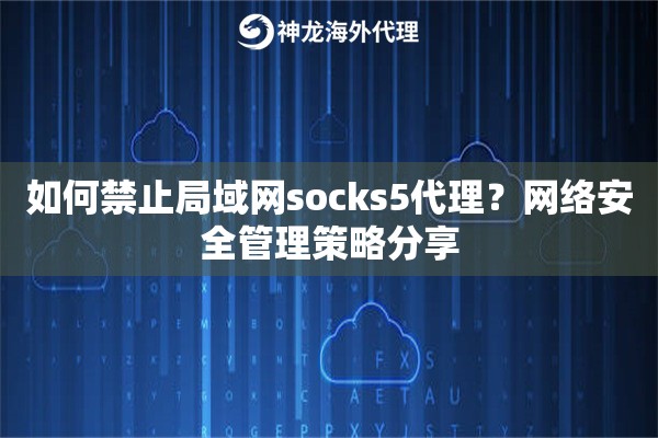 如何禁止局域网socks5代理?网络安全管理策略分享 如何禁止局域网socks5代理?网络安全管理策略分享