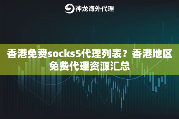 香港免费socks5代理列表?香港地区免费代理资源汇总 香港免费socks5代理列表?香港地区免费代理资源汇总