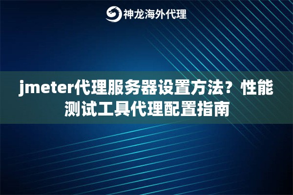 jmeter代理服务器设置方法？性能测试工具代理配置指南