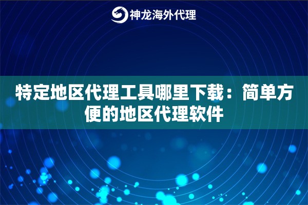 特定地区代理工具哪里下载:简单方便的地区代理软件 特定地区代理工具哪里下载:简单方便的地区代理软件