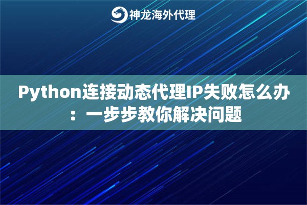 Python连接动态代理IP失败怎么办:一步步教你解决问题 Python连接动态代理IP失败怎么办:一步步教你解决问题