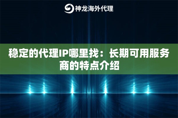 稳定的代理IP哪里找:长期可用服务商的特点介绍 稳定的代理IP哪里找:长期可用服务商的特点介绍