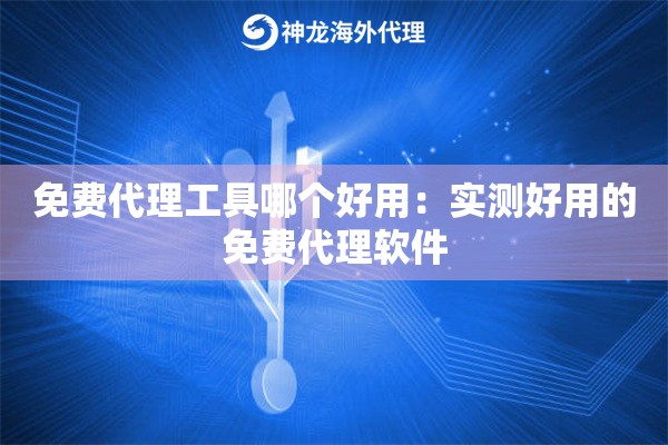 免费代理工具哪个好用:实测好用的免费代理软件 免费代理工具哪个好用:实测好用的免费代理软件